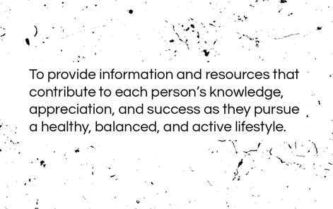 To provide information and resources that contribute to each person's knowledge, appreciation, and success as they pursue a healthy, balanced, and active lifestyle.